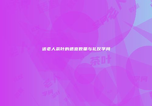送老人茶叶的适宜数量与礼仪学问
