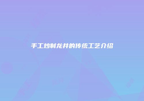 手工炒制龙井的传统工艺介绍