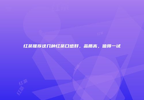 红茶推荐这几种红茶口感好，品质高，值得一试