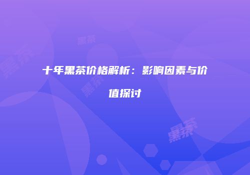 十年黑茶价格解析：影响因素与价值探讨