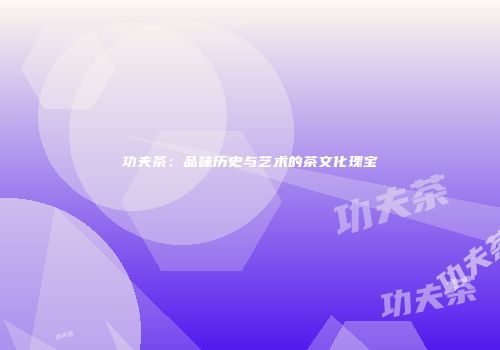 功夫茶：品味历史与艺术的茶文化瑰宝