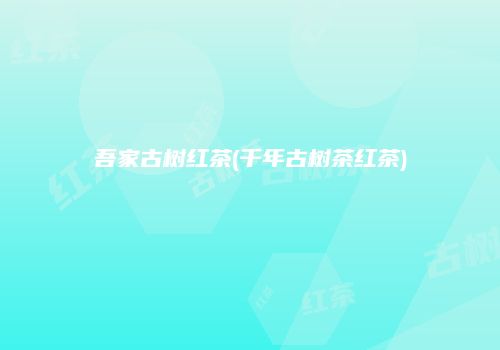吾家古树红茶(千年古树茶红茶)