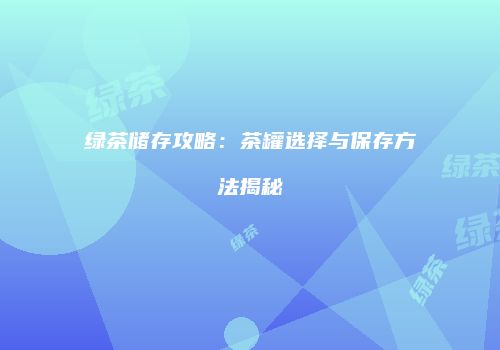 绿茶储存攻略：茶罐选择与保存方法揭秘