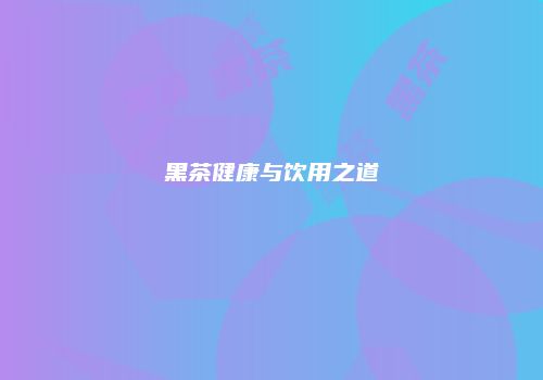 黑茶健康与饮用之道