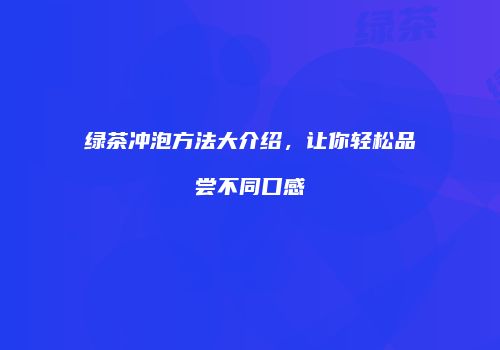 绿茶冲泡方法大介绍，让你轻松品尝不同口感