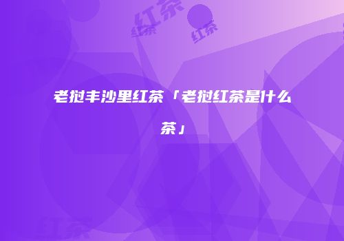 老挝丰沙里红茶「老挝红茶是什么茶」