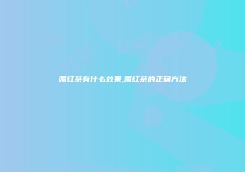 喝红茶有什么效果,喝红茶的正确方法