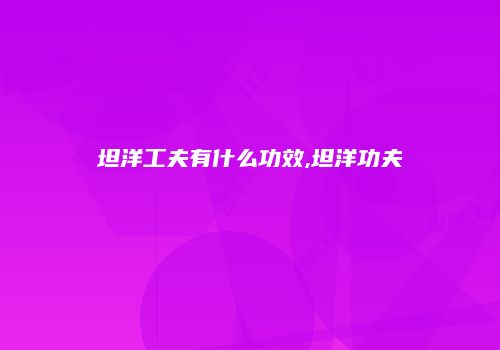 坦洋工夫有什么功效,坦洋功夫