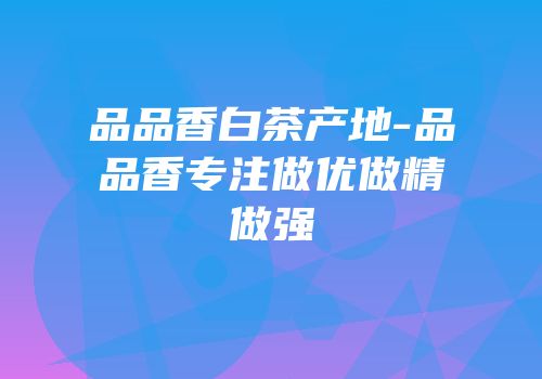 品品香白茶产地-品品香专注做优做精做强