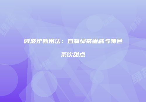 微波炉新用法：自制绿茶蛋糕与特色茶饮甜点