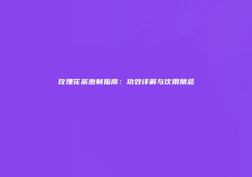 玫瑰花茶泡制指南：功效详解与饮用禁忌