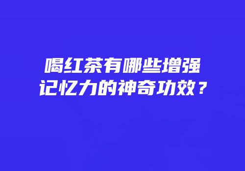 喝红茶有哪些增强记忆力的神奇功效？
