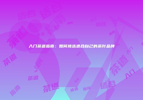 入门茶道指南：如何挑选适合自己的茶叶品牌