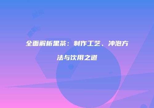 全面解析黑茶：制作工艺、冲泡方法与饮用之道