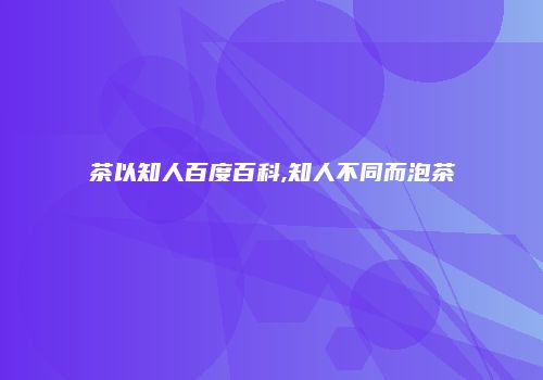 茶以知人百度百科,知人不同而泡茶