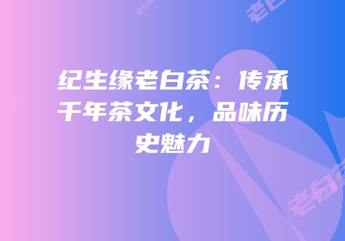 纪生缘老白茶：传承千年茶文化，品味历史魅力