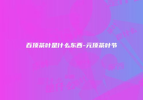 百顶茶叶是什么东西-元顶茶叶节