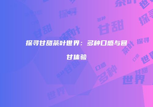 探寻甘甜茶叶世界：多种口感与回甘体验