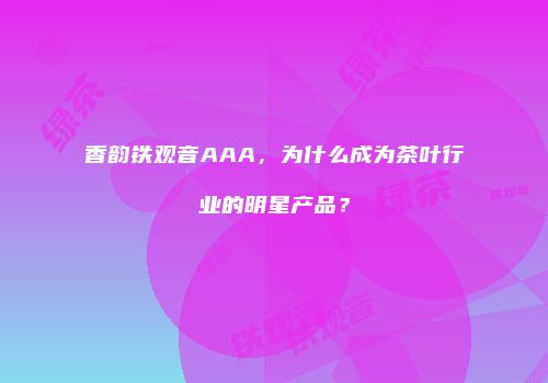 香韵铁观音AAA，为什么成为茶叶行业的明星产品？
