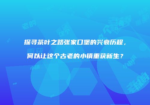 探寻茶叶之路张家口堡的兴衰历程，何以让这个古老的小镇重获新生？