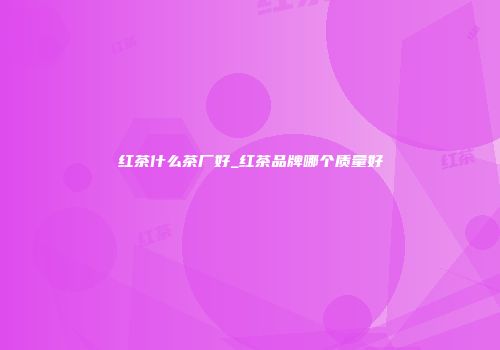 红茶什么茶厂好_红茶品牌哪个质量好