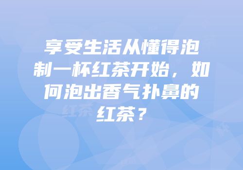享受生活从懂得泡制一杯红茶开始，如何泡出香气扑鼻的红茶？