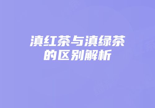 滇红茶与滇绿茶的区别解析