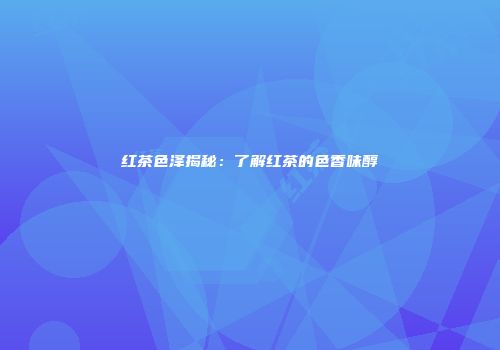 红茶色泽揭秘：了解红茶的色香味醇