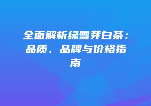 全面解析绿雪芽白茶：品质、品牌与价格指南