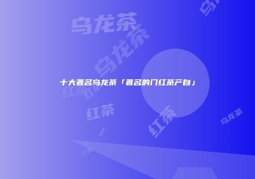 十大著名乌龙茶「著名的门红茶产自」