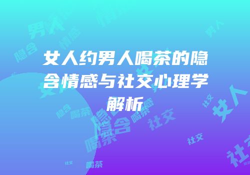 女人约男人喝茶的隐含情感与社交心理学解析