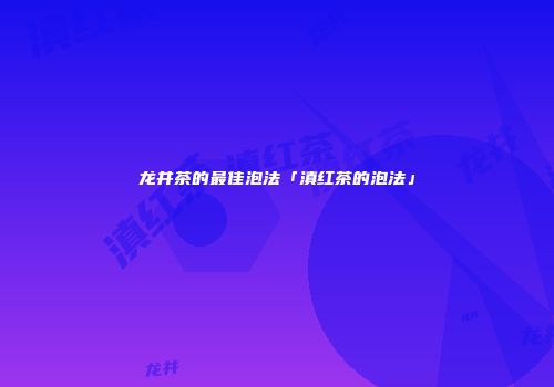 龙井茶的最佳泡法「滇红茶的泡法」