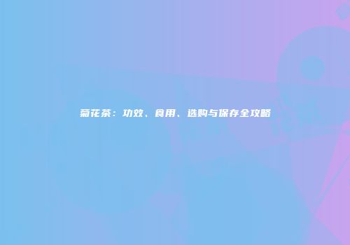 菊花茶：功效、食用、选购与保存全攻略