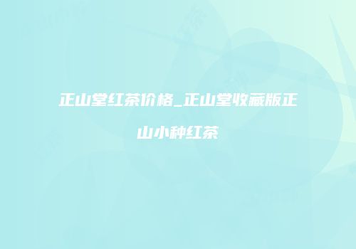 正山堂红茶价格_正山堂收藏版正山小种红茶
