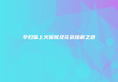 孕妇嘴上火困扰及花茶缓解之道