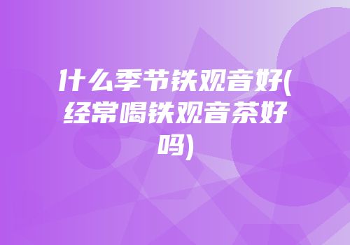 什么季节铁观音好(经常喝铁观音茶好吗)