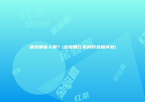 适合哪些人喝？(金骏眉红茶的好处和坏处)