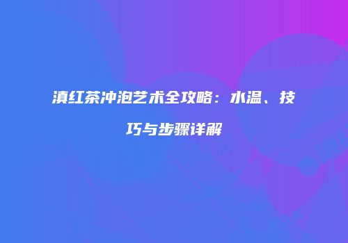 滇红茶冲泡艺术全攻略：水温、技巧与步骤详解