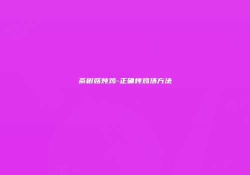 茶树菇炖鸡-正确炖鸡汤方法