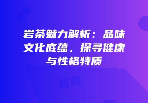 岩茶魅力解析：品味文化底蕴，探寻健康与性格特质