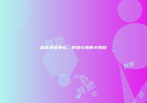 喝杯清茶静心，舒缓心情的小妙招
