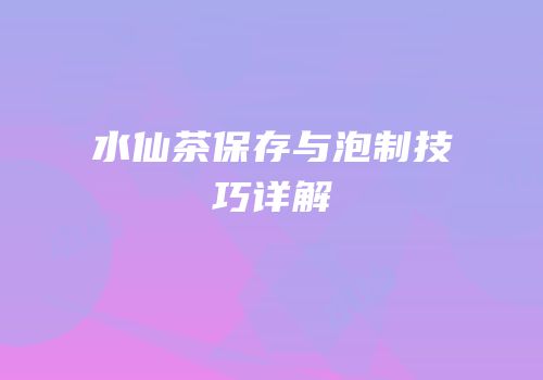 水仙茶保存与泡制技巧详解