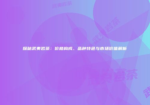 探秘武夷岩茶：价格构成、品种特色与市场价值解析