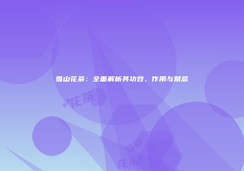 雪山花茶：全面解析其功效、作用与禁忌