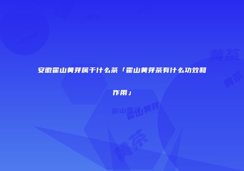安徽霍山黄芽属于什么茶「霍山黄芽茶有什么功效和作用」