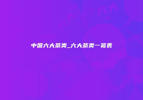 中国六大茶类_六大茶类一览表