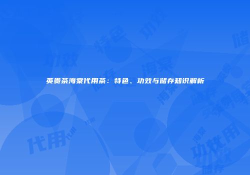 英贵茶海棠代用茶：特色、功效与储存知识解析