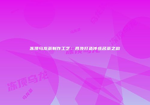 冻顶乌龙茶制作工艺：四步打造传统名茶之韵