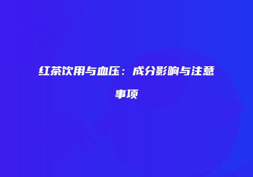 红茶饮用与血压：成分影响与注意事项