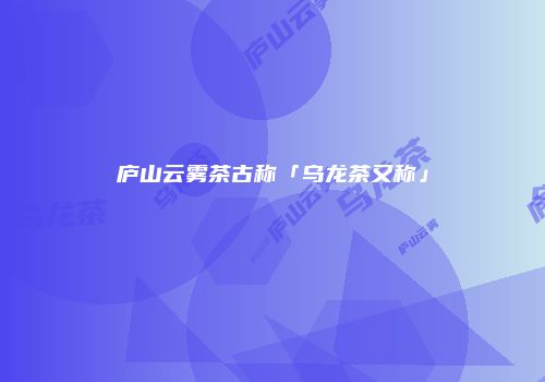 庐山云雾茶古称「乌龙茶又称」